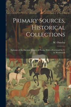 Primary Sources, Historical Collections: Epitome of the Ancient History of Persia, With a Foreword by T. S. Wentworth