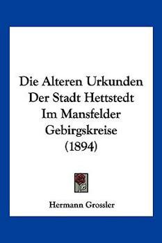 Paperback Die Alteren Urkunden Der Stadt Hettstedt Im Mansfelder Gebirgskreise (1894) [German] Book