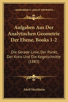 Paperback Aufgaben Aus Der Analytischen Geometrie Der Ebene, Books 1-2: Die Gerade Linie, Der Punkt, Der Kreis Und Die Kegelschnitte (1883) [German] Book