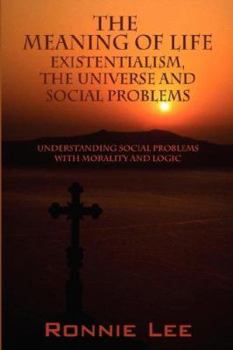 Paperback The Meaning Of Life: Existentialism, The Universe and Social Problems: Understanding Social Problems with Morality and Logic Book