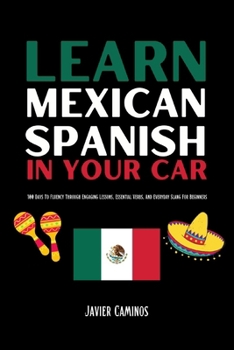 Learn Mexican Spanish In Your Car: 100 Days To Fluency Through Engaging Lessons, Essential Verbs, And Everyday Slang For Beginners