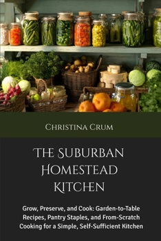 The Suburban Homestead Kitchen: Grow, Preserve, and Cook: Garden-to-Table Recipes, Pantry Staples, and From-Scratch Cooking for a Simple, Self-Sufficient Kitchen