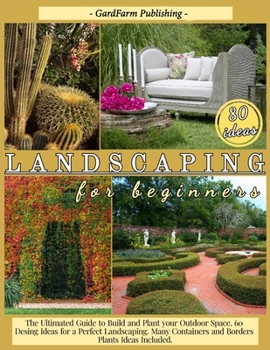 Landscaping for Beginners: The Ultimated Guide to Build and Plant Your Outdoor Space. 60 Design Ideas for Perfect Landscaping. Many Containers and Borders Plants Ideas Included.