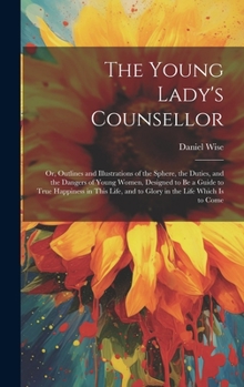 Hardcover The Young Lady's Counsellor: Or, Outlines and Illustrations of the Sphere, the Duties, and the Dangers of Young Women, Designed to be a Guide to Tr Book