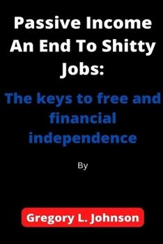 Passive Income An End To Shitty Jobs: The keys to free and financial independence