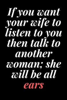 If you want your wife to listen to you, then talk to another woman; she will be all ears: 6x9 Notebook, Ruled, Sarcastic Journal, Funny Notebook For ... en;Boss;Coworkers;Colleagues;Students:Friends