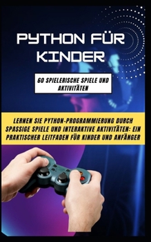 Python Für Kinder: 60 Spielerische Spiele Und Aktivitäten: Lernen Sie Python-Programmierung Durch Spassige Spiele Und Interaktive Aktivit