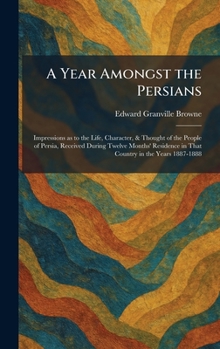 A Year Amongst the Persians: Impressions as to the Life, Character, & Thought of the People of Persia, Received During Twelve Months' Residence in That Country in the Years 1887-1888