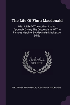 Paperback The Life Of Flora Macdonald: With A Life Of The Author, And An Appendix Giving The Descendants Of The Famous Heroine, By Alexander Mackenzie. 3d Ed Book