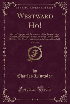 Westward Ho!, Vol. 1 of 3: Or, the Voyages and Adventures of Sir Amyas Leigh, Knight, of Burrough, in the County of Devon, in the Reign of Her Most Glorious Majesty Queen Elizabeth (Classic Reprint)