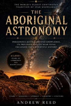 The Aboriginal Astronomy: Indigenous Australian Star Knowledge, Its Precision and Its Near-Total Exclusion From Scientific History