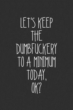 Lets Keep The Dumbfuckery To A Minimum Today, Ok?: Swear Word Journal, Diary, Notebook or Cursing Humor Gift