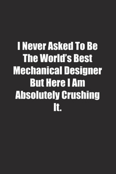 Paperback I Never Asked To Be The World's Best Mechanical Designer But Here I Am Absolutely Crushing It.: Lined notebook Book