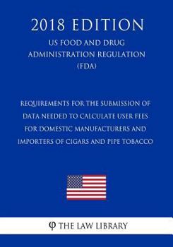 Paperback Requirements for the Submission of Data Needed To Calculate User Fees for Domestic Manufacturers and Importers of Cigars and Pipe Tobacco (US Food and Book