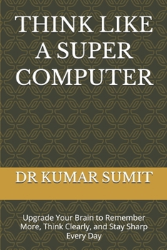 THINK LIKE A SUPER COMPUTER: Upgrade Your Brain to Remember More, Think Clearly, and Stay Sharp Every Day