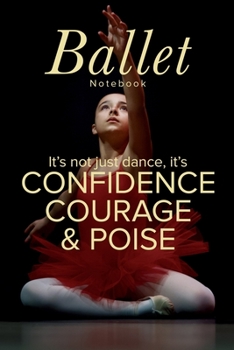 Ballet Notebook It's Not Just Dance It's Confidence Courage & Poise: Blank Lined Gift Journal For Dance Teachers & Girls