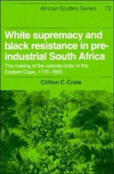 Hardcover White Supremacy and Black Resistance in Pre-Industrial South Africa: The Making of the Colonial Order in the Eastern Cape, 1770-1865 Book