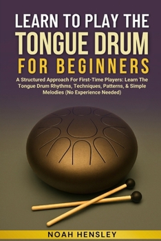 Paperback Learn to Play the Tongue Drum for Beginners: A Structured Approach For First-Time Players: Learn The Tongue Drum Rhythms, Techniques, Patterns, & Simp Book