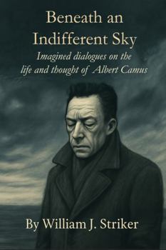 Beneath an Indifferent Sky: Imagined dialogues on the life and thought of Albert Camus