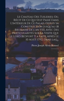 Hardcover Le chateau des Tuileries; ou, Récit de ce qui s'est passé dans l'intérieur de ce Palais, depuis sa construction jusqu'au 18 Brumaire de l'an VIII, ave [French] Book