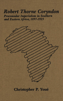Robert Thorne Coryndon: Proconsular Imperialism in Southern and Eastern Africa, 1897-1925
