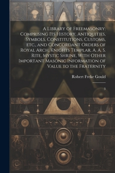 A Library of Freemasonry: Comprising its History, Antiquities, Symbols, Constitutions, Customs, etc., and Concordant Orders of Royal Arch, Knights ... Information of Value to the Fraternity: 3