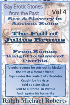 Gay Erotic Stories From the Past - Vol 4 - Sex & Slavery in Ancient Rome: The Fall of Julius Brutus From Roman Knight to Slave of Parthia: With: Hot M&M Sex, Revenge, Predators, Sex Slaves, Brothels