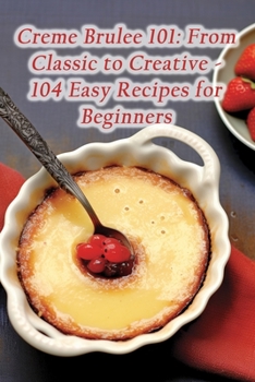 Paperback Creme Brulee 101: From Classic to Creative - 104 Easy Recipes for Beginners Book