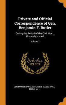 Private and Official Correspondence of Gen. Benjamin F. Butler: During the Period of the Civil War ... Privately Issued, Volume 2 - Primary Source Edition - Book #2 of the Correspondence of Gen. Benjamin F. Butler