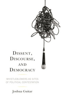 Hardcover Dissent, Discourse, and Democracy: Whistleblowers as Sites of Political Contestation Book