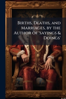 Births, Deaths, and Marriages, by the Author of 'sayings & Doings'.