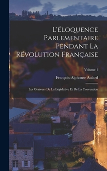 L'�loquence Parlementaire Pendant La R�volution Fran�aise: Les Orateurs De La L�gislative Et De La Convention; Volume 1