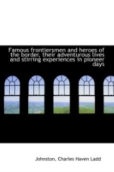 Famous Frontiersmen and Heroes of the Border, Their Adventurous Lives and Stirring Experiences in Pi