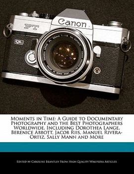 Moments in Time : A Guide to Documentary Photography and the Best Photographers Worldwide, Including Dorothea Lange, Berenice Abbott, Jacob Riis, Manue