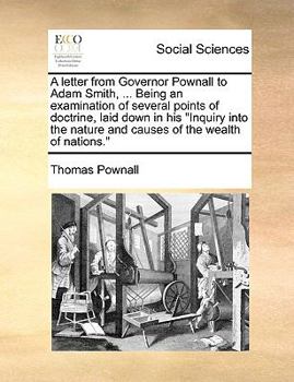 Paperback A Letter from Governor Pownall to Adam Smith, ... Being an Examination of Several Points of Doctrine, Laid Down in His Inquiry Into the Nature and Cau Book