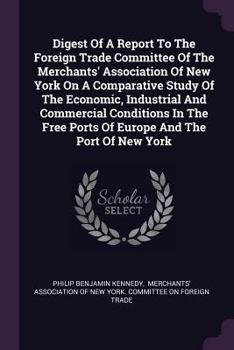 Paperback Digest Of A Report To The Foreign Trade Committee Of The Merchants' Association Of New York On A Comparative Study Of The Economic, Industrial And Com Book