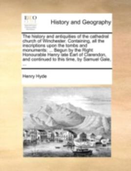 The history and antiquities of the cathedral church of Winchester. Containing, all the inscriptions upon the tombs and monuments: ... Begun by the ... continued to this time, by Samuel Gale, ...