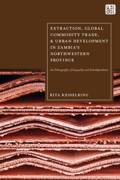 Hardcover Extraction, Global Commodity Trade, and Urban Development in Zambia's Northwestern Province: An Ethnography of Inequality and Interdependence Book