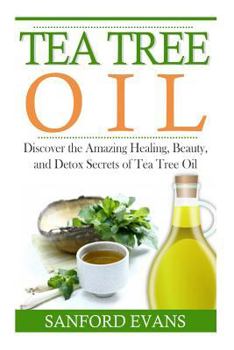 Paperback Tea Tree Oil: Discover The Amazing Healing, Beauty, And Detox Scerets Of Tea Tree Oil Book