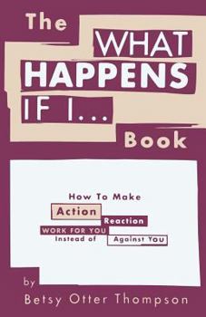 The What Happens If I... Book: How to Make Action/Reaction Work for You Instead of Against You