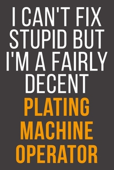 I Can't Fix Stupid But I'm A Fairly Decent Plating Machine Operator: Funny Blank Lined Notebook For Coworker, Boss & Friend