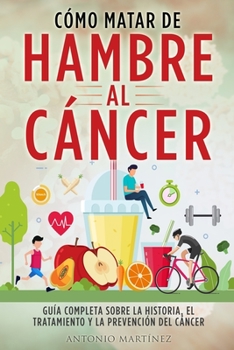 Paperback Cómo Matar de Hambre Al Cáncer: Guía completa sobre la historia, el tratamiento y la prevención del cáncer [Spanish] Book