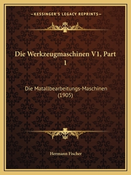 Paperback Die Werkzeugmaschinen V1, Part 1: Die Matallbearbeitungs-Maschinen (1905) [German] Book