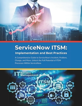 ServiceNow ITSM: Implementation and Best Practices: A Comprehensive Guide to ServiceNow's Incident, Problem, Change, and More. Unlock t