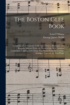 Paperback The Boston Glee Book: Consisting of an Extensive Collection of Glees, Madrigals, and Rounds; Selected From the Works of the Most Admired Com Book