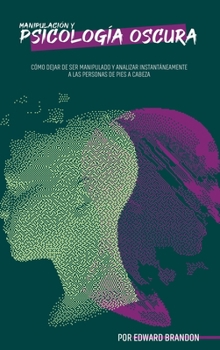 Manipulación y psicología oscura: Cómo dejar de ser manipulado y analizar instantáneamente a las personas de pies a cabeza