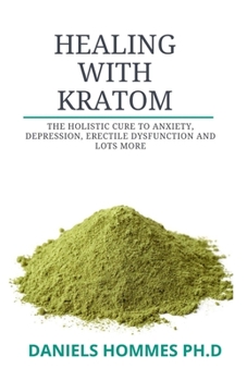 HEALING WITH KRATOM: All You Need to Know About Kratom (Powder, Extract, Capsules, Herbal Supplement) and its Numerous Health Benefit