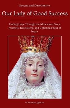 Novena and Devotions to Our Lady of Good Success: Finding Hope Through the Miraculous Story, Prophetic Revelations, and Unfailing Power of Prayer (Powerful Catholic Novena Collection for Every Need)