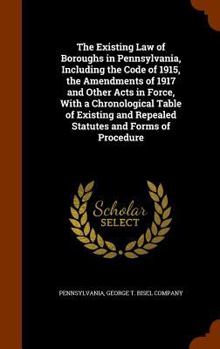 Hardcover The Existing Law of Boroughs in Pennsylvania, Including the Code of 1915, the Amendments of 1917 and Other Acts in Force, With a Chronological Table o Book