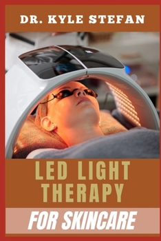 LED LIGHT THERAPY FOR SKINCARE: Anti-Aging, Acne Treatment, Wrinkle Reduction, Collagen Boosting, And Skin Rejuvenation For A Clear, Youthful Glow